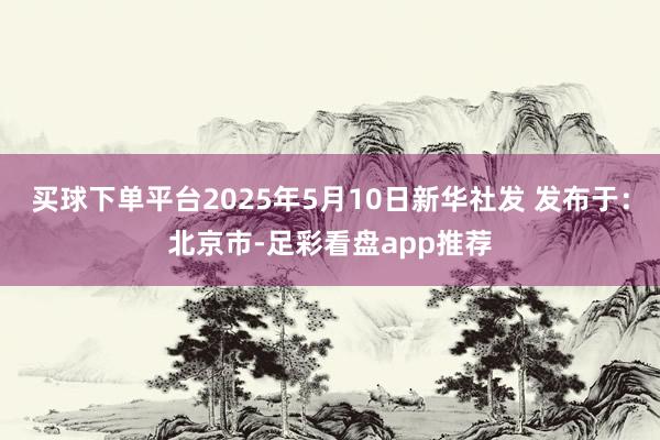 买球下单平台2025年5月10日新华社发 发布于：北京市-足彩看盘app推荐