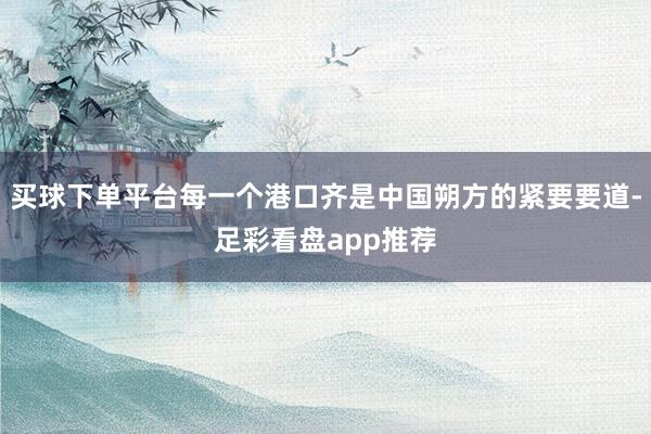 买球下单平台每一个港口齐是中国朔方的紧要要道-足彩看盘app推荐