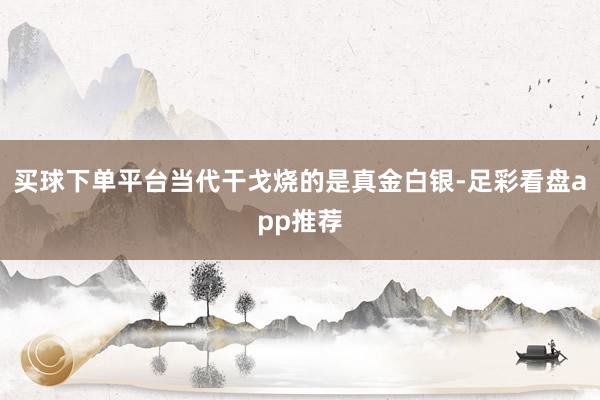 买球下单平台当代干戈烧的是真金白银-足彩看盘app推荐