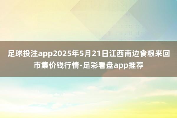 足球投注app2025年5月21日江西南边食粮来回市集价钱行情-足彩看盘app推荐