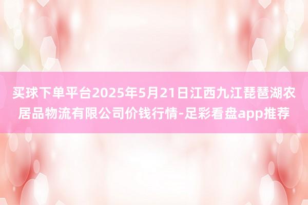买球下单平台2025年5月21日江西九江琵琶湖农居品物流有限公司价钱行情-足彩看盘app推荐