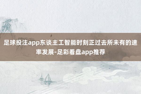 足球投注app东谈主工智能时刻正过去所未有的速率发展-足彩看盘app推荐