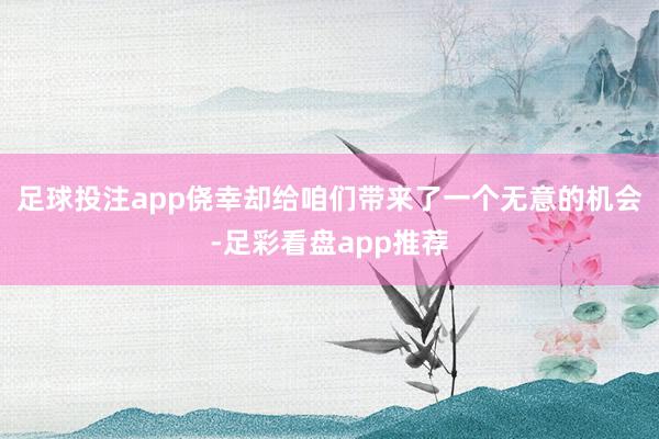 足球投注app侥幸却给咱们带来了一个无意的机会-足彩看盘app推荐