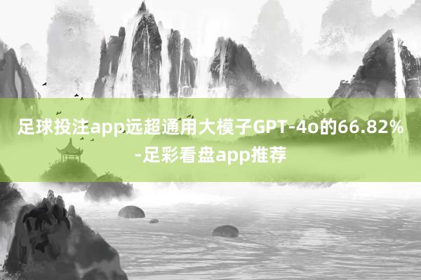 足球投注app远超通用大模子GPT-4o的66.82%-足彩看盘app推荐