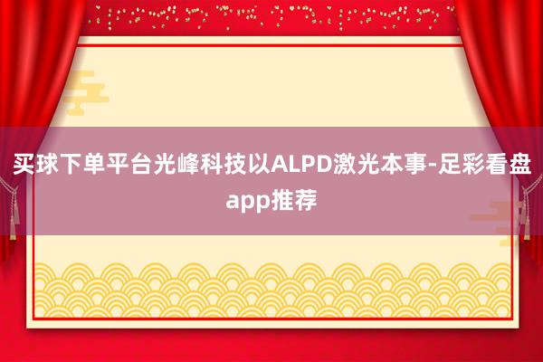 买球下单平台光峰科技以ALPD激光本事-足彩看盘app推荐
