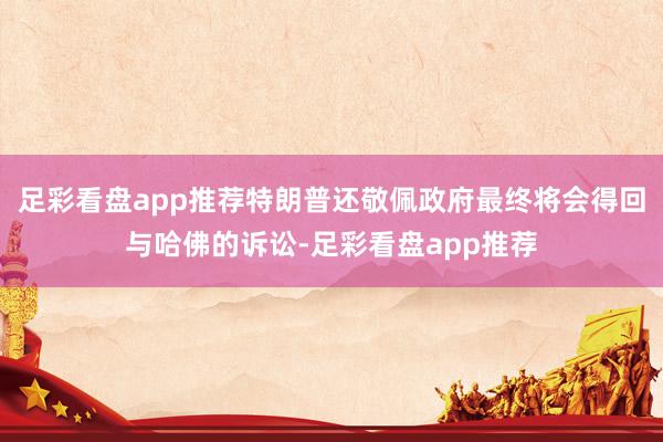 足彩看盘app推荐特朗普还敬佩政府最终将会得回与哈佛的诉讼-足彩看盘app推荐