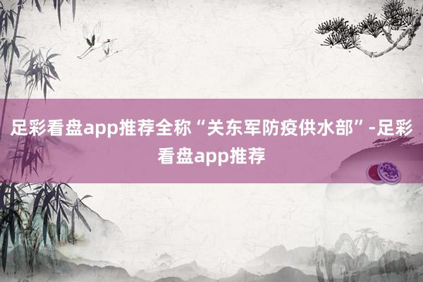 足彩看盘app推荐全称“关东军防疫供水部”-足彩看盘app推荐