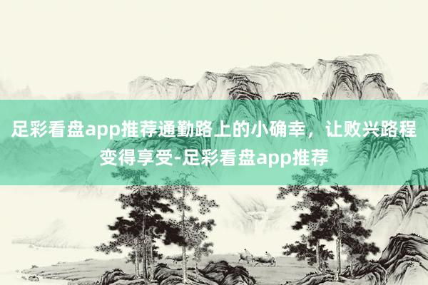 足彩看盘app推荐通勤路上的小确幸，让败兴路程变得享受-足彩看盘app推荐
