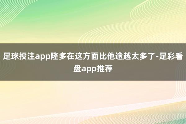 足球投注app隆多在这方面比他逾越太多了-足彩看盘app推荐