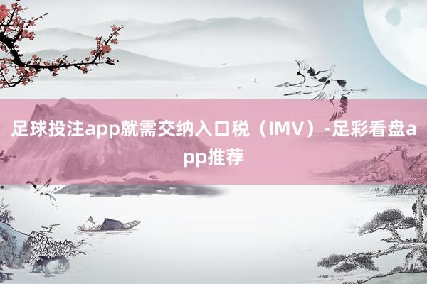 足球投注app就需交纳入口税（IMV）-足彩看盘app推荐