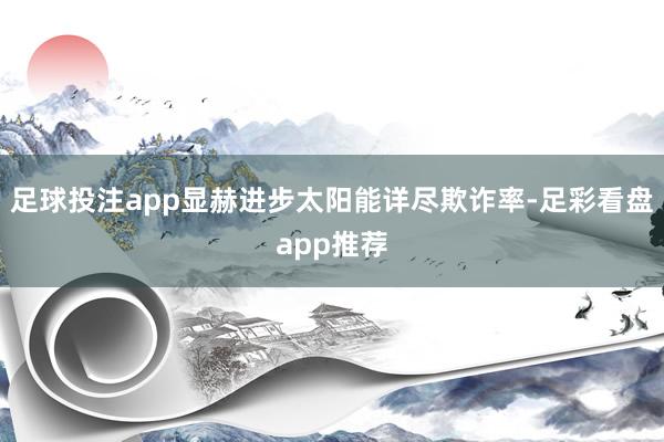 足球投注app显赫进步太阳能详尽欺诈率-足彩看盘app推荐