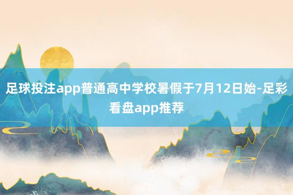 足球投注app普通高中学校暑假于7月12日始-足彩看盘app推荐
