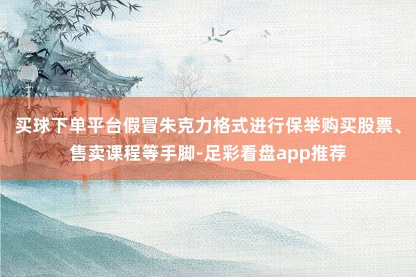 买球下单平台假冒朱克力格式进行保举购买股票、售卖课程等手脚-足彩看盘app推荐