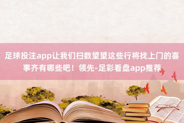 足球投注app让我们扫数望望这些行将找上门的喜事齐有哪些吧！领先-足彩看盘app推荐