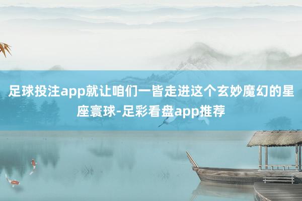 足球投注app就让咱们一皆走进这个玄妙魔幻的星座寰球-足彩看盘app推荐