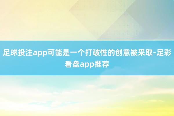 足球投注app可能是一个打破性的创意被采取-足彩看盘app推荐