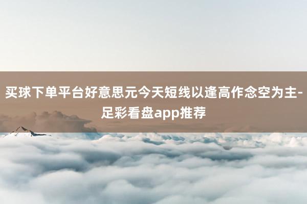买球下单平台好意思元今天短线以逢高作念空为主-足彩看盘app推荐