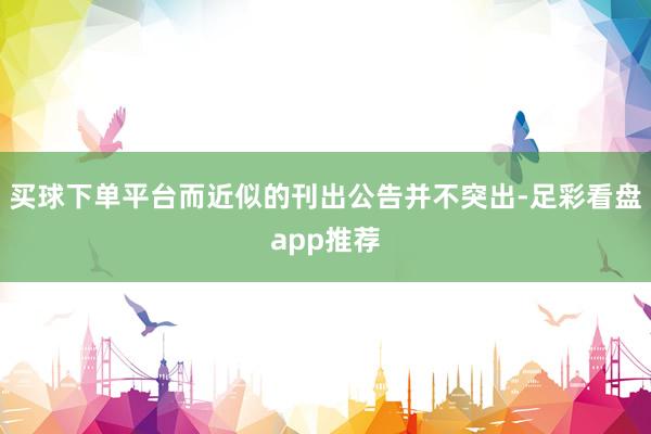 买球下单平台　　而近似的刊出公告并不突出-足彩看盘app推荐