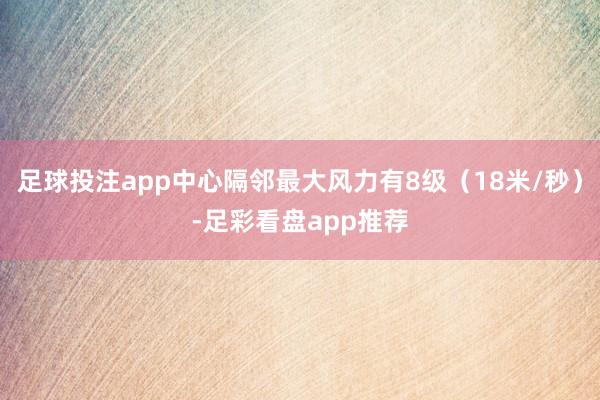 足球投注app中心隔邻最大风力有8级（18米/秒）-足彩看盘app推荐