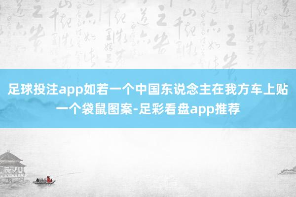 足球投注app如若一个中国东说念主在我方车上贴一个袋鼠图案-足彩看盘app推荐