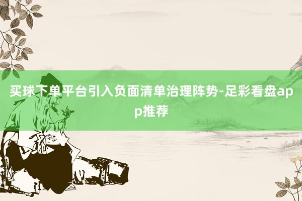 买球下单平台引入负面清单治理阵势-足彩看盘app推荐