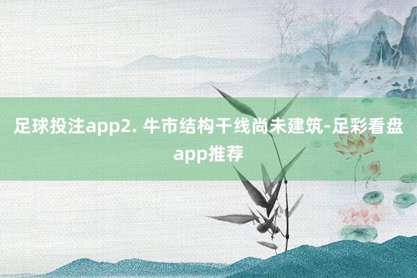 足球投注app2. 牛市结构干线尚未建筑-足彩看盘app推荐