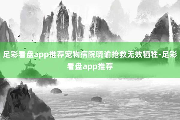 足彩看盘app推荐宠物病院晓谕抢救无效牺牲-足彩看盘app推荐