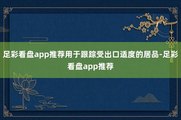 足彩看盘app推荐用于跟踪受出口适度的居品-足彩看盘app推荐