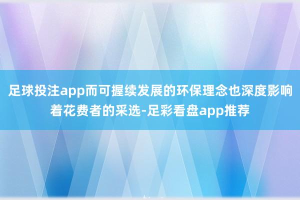 足球投注app而可握续发展的环保理念也深度影响着花费者的采选-足彩看盘app推荐