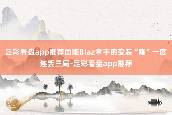 足彩看盘app推荐面临Blaz拿手的变装“隆”一度连丢三局-足彩看盘app推荐