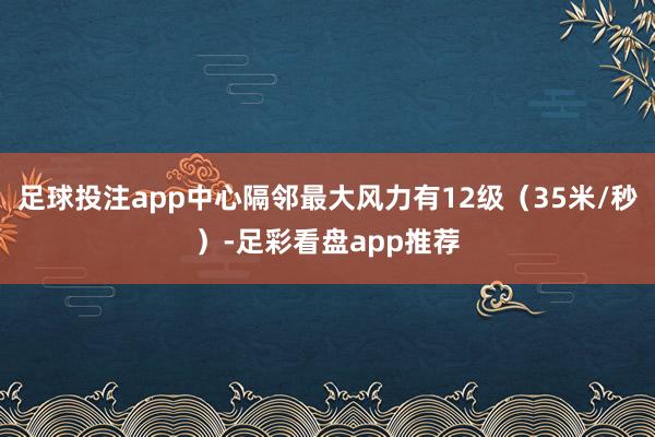 足球投注app中心隔邻最大风力有12级（35米/秒）-足彩看盘app推荐