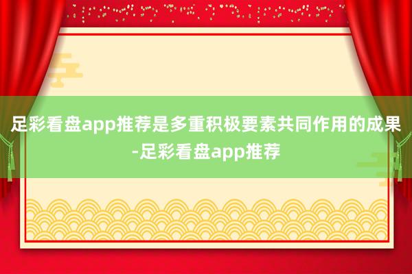 足彩看盘app推荐是多重积极要素共同作用的成果-足彩看盘app推荐