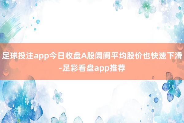 足球投注app今日收盘A股阛阓平均股价也快速下滑-足彩看盘app推荐