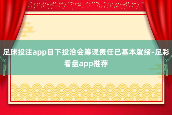 足球投注app目下投洽会筹谋责任已基本就绪-足彩看盘app推荐