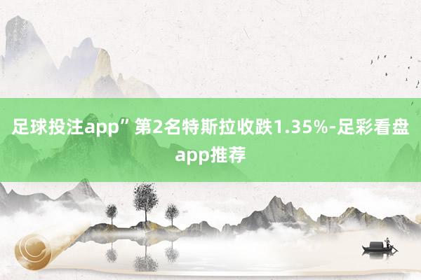 足球投注app”　　第2名特斯拉收跌1.35%-足彩看盘app推荐