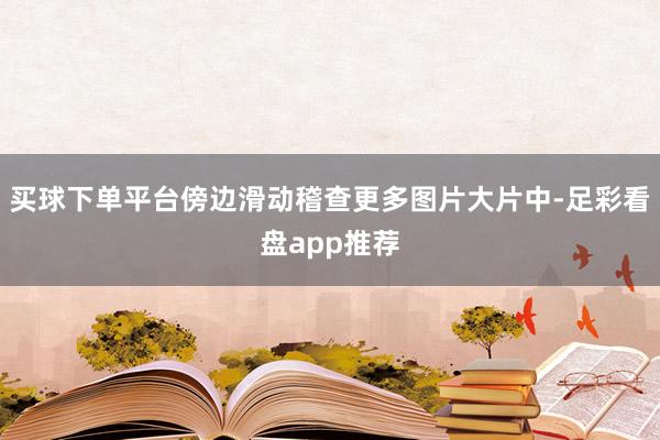 买球下单平台傍边滑动稽查更多图片大片中-足彩看盘app推荐