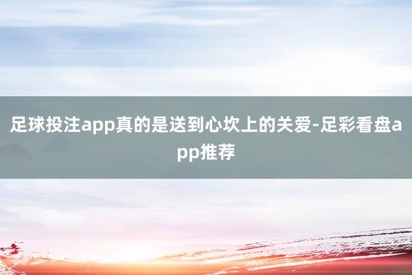 足球投注app真的是送到心坎上的关爱-足彩看盘app推荐