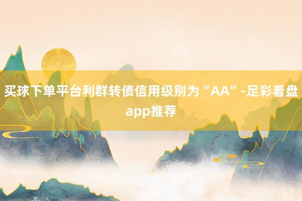 买球下单平台利群转债信用级别为“AA”-足彩看盘app推荐