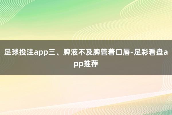 足球投注app三、脾液不及脾管着口唇-足彩看盘app推荐