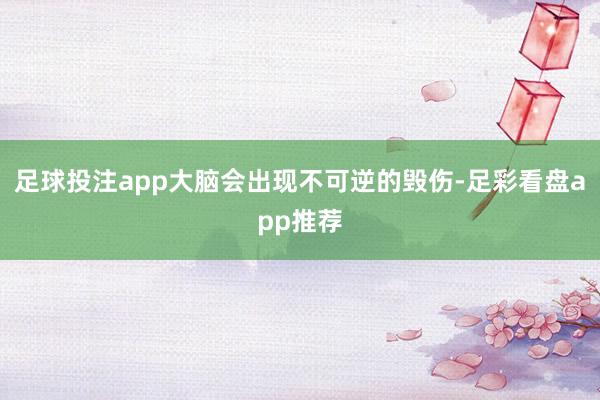 足球投注app大脑会出现不可逆的毁伤-足彩看盘app推荐