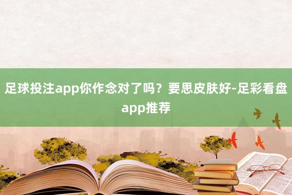 足球投注app你作念对了吗?要思皮肤好-足彩看盘app推荐