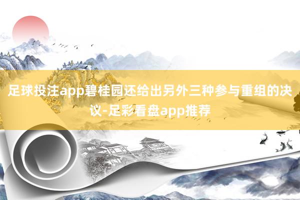 足球投注app碧桂园还给出另外三种参与重组的决议-足彩看盘app推荐