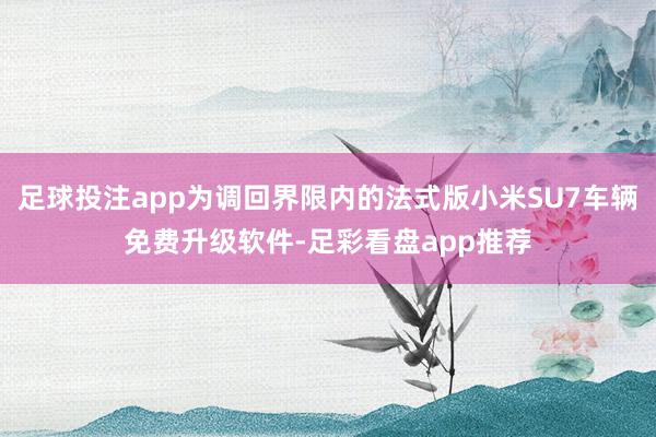 足球投注app为调回界限内的法式版小米SU7车辆免费升级软件-足彩看盘app推荐