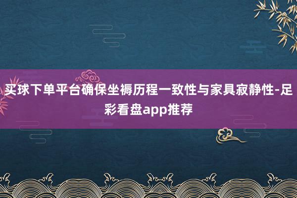 买球下单平台确保坐褥历程一致性与家具寂静性-足彩看盘app推荐