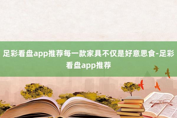 足彩看盘app推荐每一款家具不仅是好意思食-足彩看盘app推荐