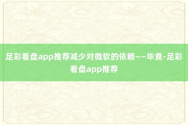 足彩看盘app推荐减少对微软的依赖——毕竟-足彩看盘app推荐
