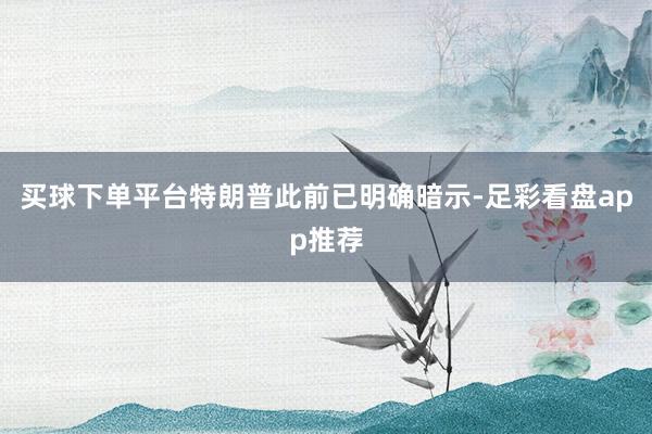 买球下单平台特朗普此前已明确暗示-足彩看盘app推荐
