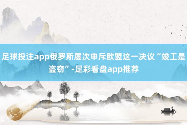 足球投注app俄罗斯屡次申斥欧盟这一决议“竣工是盗窃”-足彩看盘app推荐