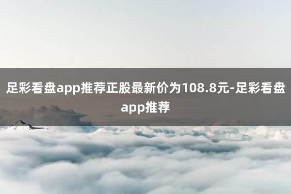 足彩看盘app推荐正股最新价为108.8元-足彩看盘app推荐