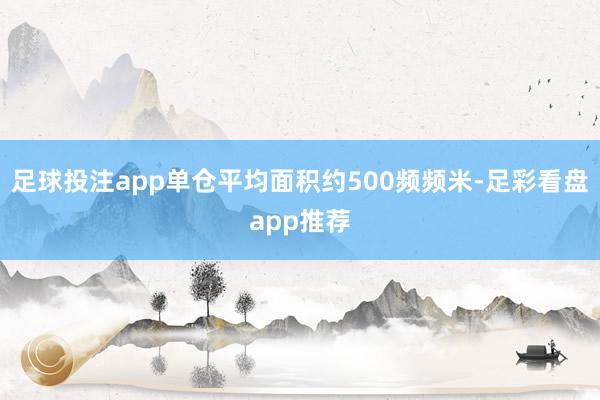 足球投注app单仓平均面积约500频频米-足彩看盘app推荐